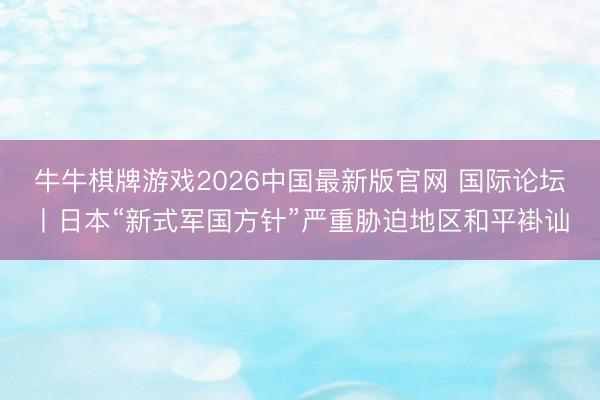 牛牛棋牌游戏2026中国最新版官网 国际论坛丨日本“新式军国方针”严重胁迫地区和平褂讪