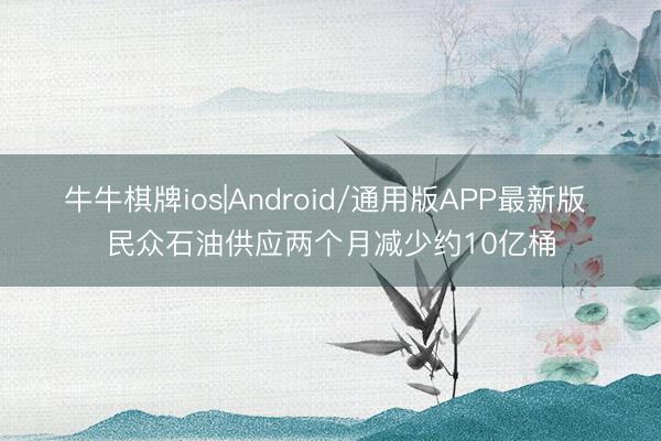 牛牛棋牌ios|Android/通用版APP最新版 民众石油供应两个月减少约10亿桶
