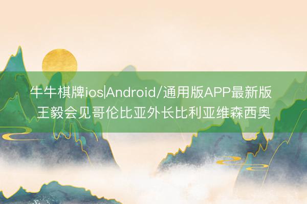 牛牛棋牌ios|Android/通用版APP最新版 王毅会见哥伦比亚外长比利亚维森西奥