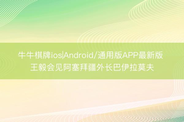 牛牛棋牌ios|Android/通用版APP最新版 王毅会见阿塞拜疆外长巴伊拉莫夫