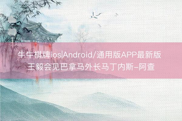 牛牛棋牌ios|Android/通用版APP最新版 王毅会见巴拿马外长马丁内斯-阿查