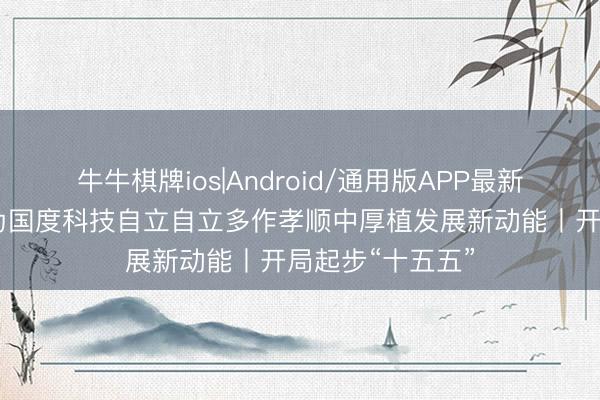 牛牛棋牌ios|Android/通用版APP最新版 施小琳：在为国度科技自立自立多作孝顺中厚植发展新动能丨开局起步“十五五”