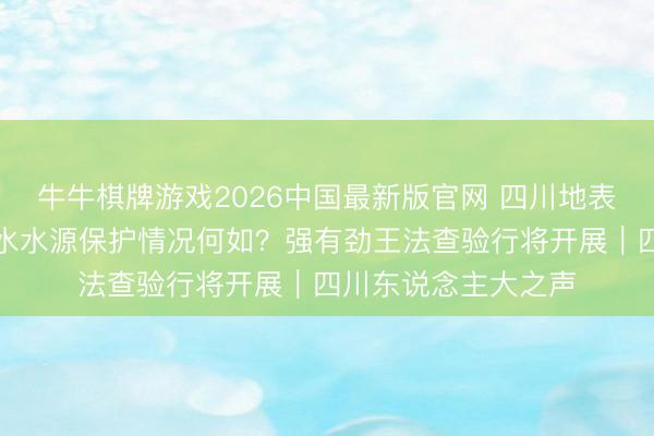 牛牛棋牌游戏2026中国最新版官网 四川地表水、地下水型饮用水水源保护情况何如？强有劲王法查验行将开展｜四川东说念主大之声
