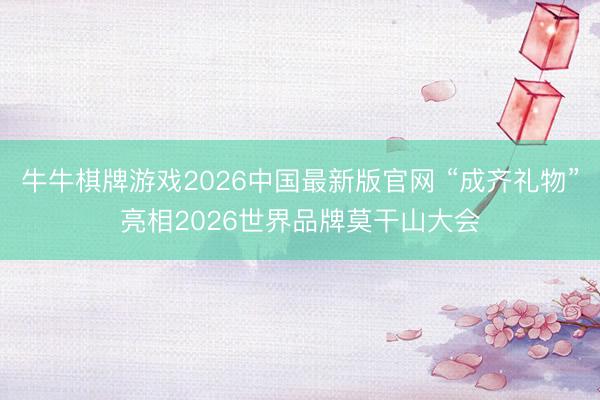 牛牛棋牌游戏2026中国最新版官网 “成齐礼物”亮相2026世界品牌莫干山大会