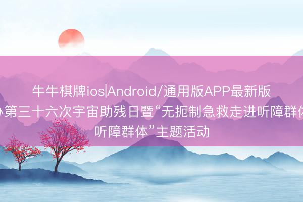 牛牛棋牌ios|Android/通用版APP最新版 成王人举办第三十六次宇宙助残日暨“无扼制急救走进听障群体”主题活动