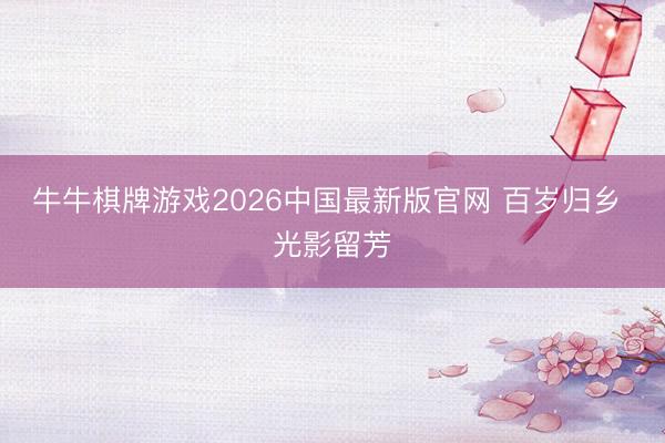 牛牛棋牌游戏2026中国最新版官网 百岁归乡 光影留芳