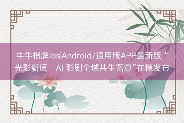 牛牛棋牌ios|Android/通用版APP最新版 “光影新质・AI 影剧全域共生蓄意”在穗发布