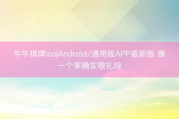 牛牛棋牌ios|Android/通用版APP最新版 像一个率确实敬礼呀