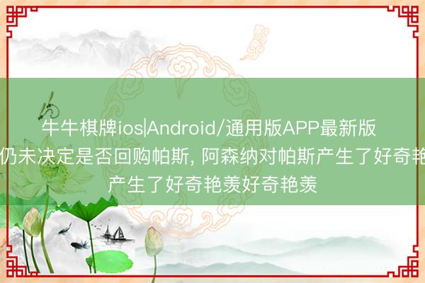 牛牛棋牌ios|Android/通用版APP最新版 ESPN: 皇马仍未决定是否回购帕斯， 阿森纳对帕斯产生了好奇艳羡好奇艳羡