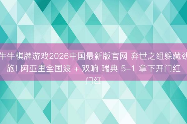 牛牛棋牌游戏2026中国最新版官网 弃世之组躲藏劲旅! 阿亚里全国波 + 双响 瑞典 5-1 拿下开门红