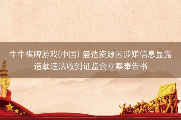 牛牛棋牌游戏(中国) 盛达资源因涉嫌信息显露造孽违法收到证监会立案奉告书