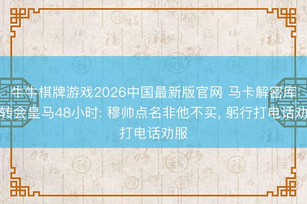 牛牛棋牌游戏2026中国最新版官网 马卡解密库库转会皇马48小时: 穆帅点名非他不买， 躬行打电话劝服