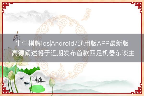 牛牛棋牌ios|Android/通用版APP最新版 高德阐述将于近期发布首款四足机器东谈主