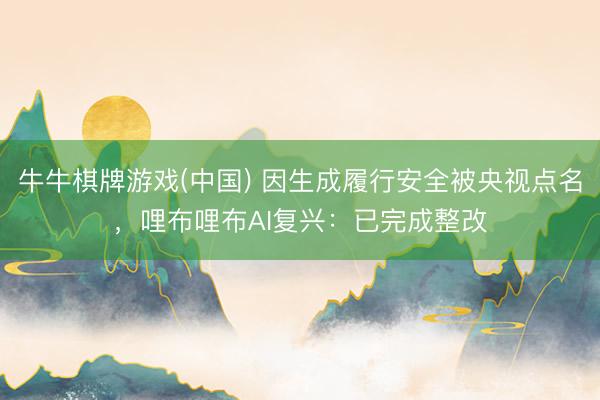 牛牛棋牌游戏(中国) 因生成履行安全被央视点名,哩布哩布AI复兴:已完成整改