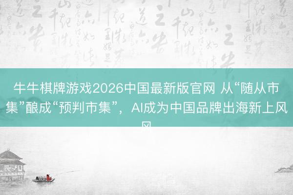 牛牛棋牌游戏2026中国最新版官网 从“随从市集”酿成“预判市集”，AI成为中国品牌出海新上风