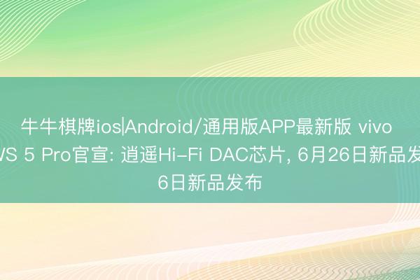 牛牛棋牌ios|Android/通用版APP最新版 vivo TWS 5 Pro官宣: 逍遥Hi-Fi DAC芯片， 6月26日新品发布