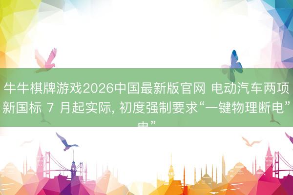 牛牛棋牌游戏2026中国最新版官网 电动汽车两项新国标 7 月起实际， 初度强制要求“一键物理断电”