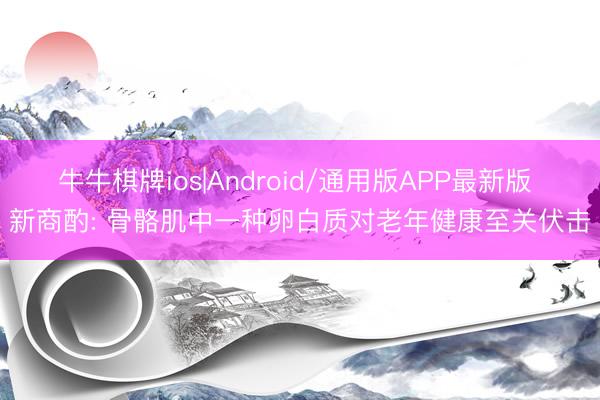 牛牛棋牌ios|Android/通用版APP最新版 新商酌: 骨骼肌中一种卵白质对老年健康至关伏击
