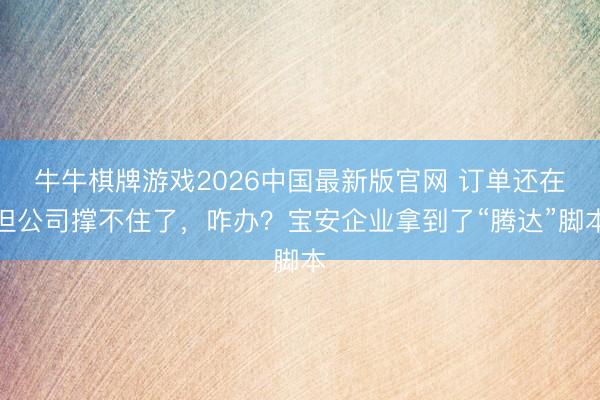 牛牛棋牌游戏2026中国最新版官网 订单还在但公司撑不住了，咋办？宝安企业拿到了“腾达”脚本