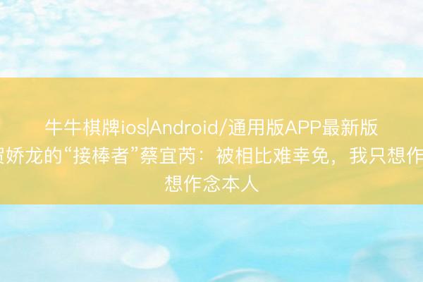 牛牛棋牌ios|Android/通用版APP最新版 专访贺娇龙的“接棒者”蔡宜芮：被相比难幸免，我只想作念本人