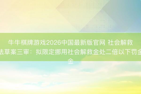 牛牛棋牌游戏2026中国最新版官网 社会解救法草案三审：拟限定挪用社会解救金处二倍以下罚金