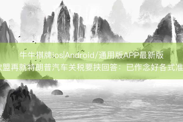 牛牛棋牌ios|Android/通用版APP最新版 欧盟再就特朗普汽车关税要挟回答：已作念好各式准备