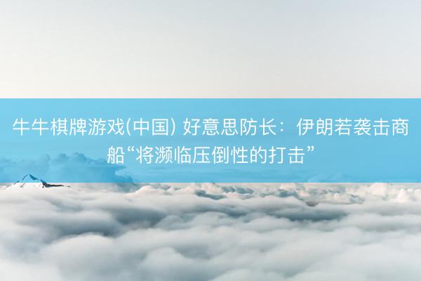 牛牛棋牌游戏(中国) 好意思防长:伊朗若袭击商船“将濒临压倒性的打击”