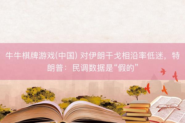 牛牛棋牌游戏(中国) 对伊朗干戈相沿率低迷，特朗普：民调数据是“假的”