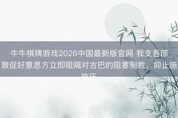 牛牛棋牌游戏2026中国最新版官网 我支吾部：敦促好意思方立即阻隔对古巴的阻塞制裁、抑止施压