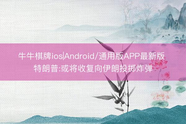 牛牛棋牌ios|Android/通用版APP最新版 特朗普:或将收复向伊朗投掷炸弹