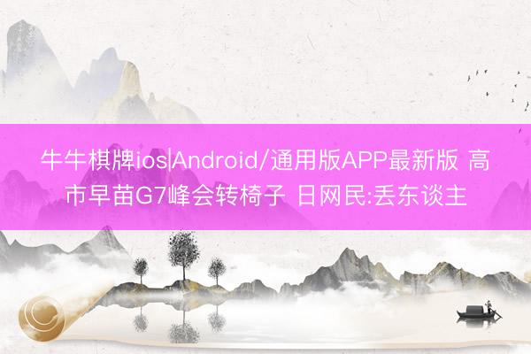 牛牛棋牌ios|Android/通用版APP最新版 高市早苗G7峰会转椅子 日网民:丢东谈主