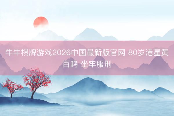 牛牛棋牌游戏2026中国最新版官网 80岁港星黄百鸣 坐牢服刑