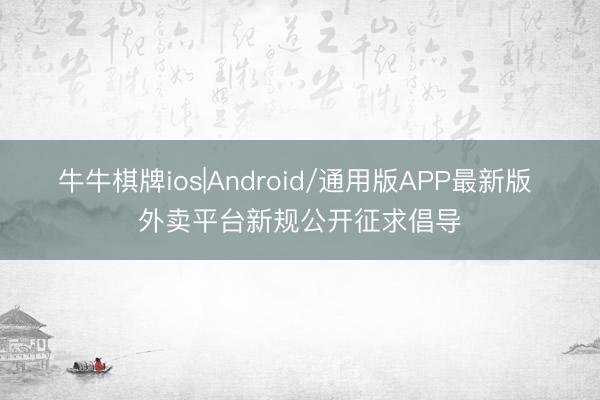牛牛棋牌ios|Android/通用版APP最新版 外卖平台新规公开征求倡导