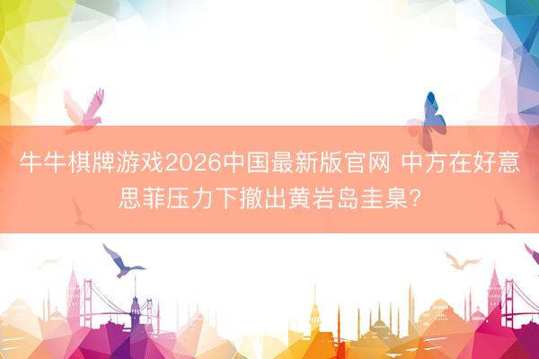 牛牛棋牌游戏2026中国最新版官网 中方在好意思菲压力下撤出黄岩岛圭臬?