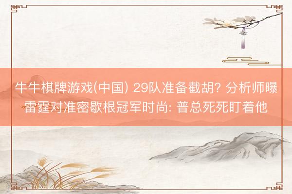 牛牛棋牌游戏(中国) 29队准备截胡? 分析师曝雷霆对准密歇根冠军时尚: 普总死死盯着他