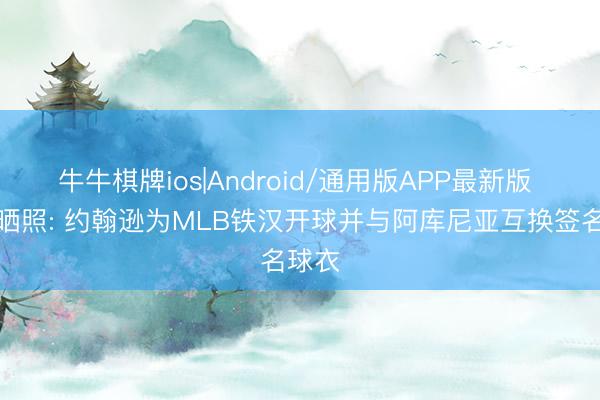 牛牛棋牌ios|Android/通用版APP最新版 老鹰晒照: 约翰逊为MLB铁汉开球并与阿库尼亚互换签名球衣