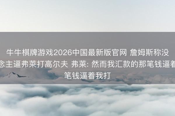 牛牛棋牌游戏2026中国最新版官网 詹姆斯称没东说念主逼弗莱打高尔夫 弗莱: 然而我汇款的那笔钱逼着我打