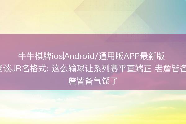 牛牛棋牌ios|Android/通用版APP最新版 尼克·杨谈JR名格式: 这么输球让系列赛平直端正 老詹皆备气馁了